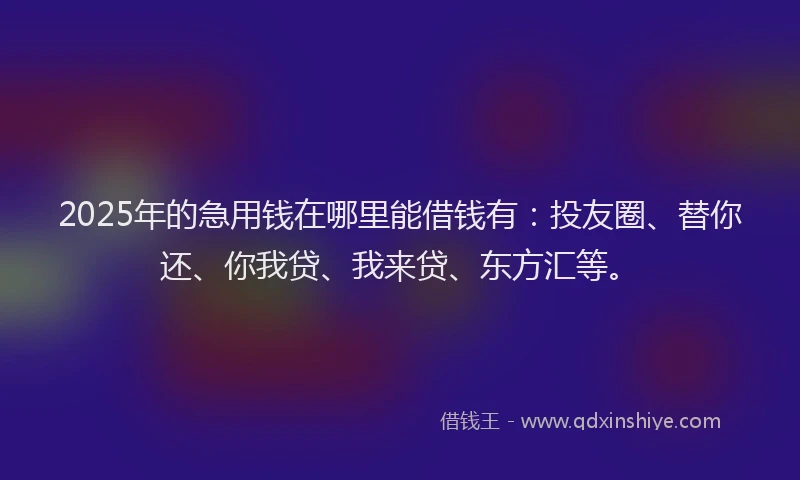 2025年的急用钱在哪里能借钱有：投友圈、替你还、你我贷、我来贷、东方汇等。