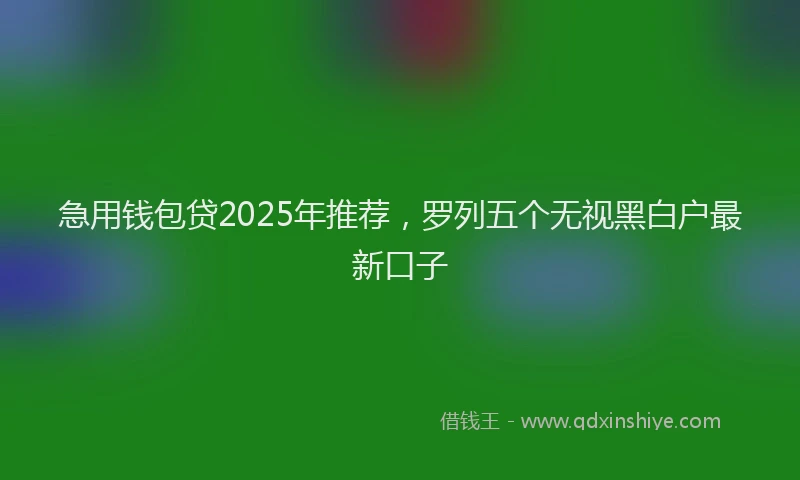 急用钱包贷2025年推荐，罗列五个无视黑白户最新口子
