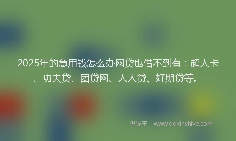2025年的急用钱怎么办网贷也借不到有：超人卡、功夫贷、团贷网、人人贷、好期贷等。