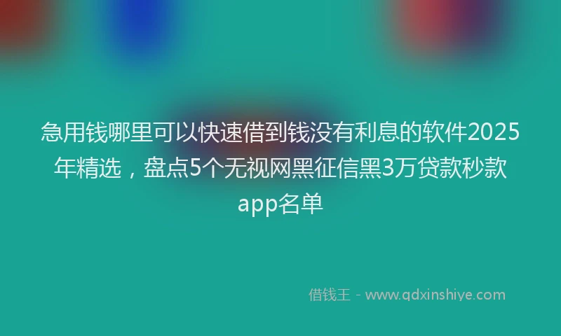 急用钱哪里可以快速借到钱没有利息的软件2025年精选，盘点5个无视网黑征信黑3万贷款秒款app名单