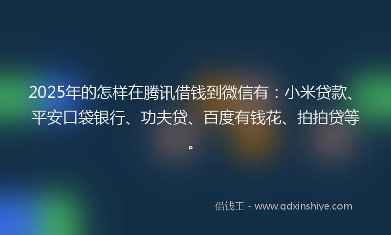 2025年的怎样在腾讯借钱到微信有：小米贷款、平安口袋银行、功夫贷、百度有钱花、拍拍贷等。