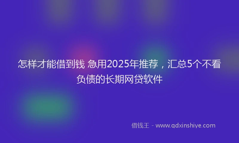 怎样才能借到钱 急用2025年推荐，汇总5个不看负债的长期网贷软件