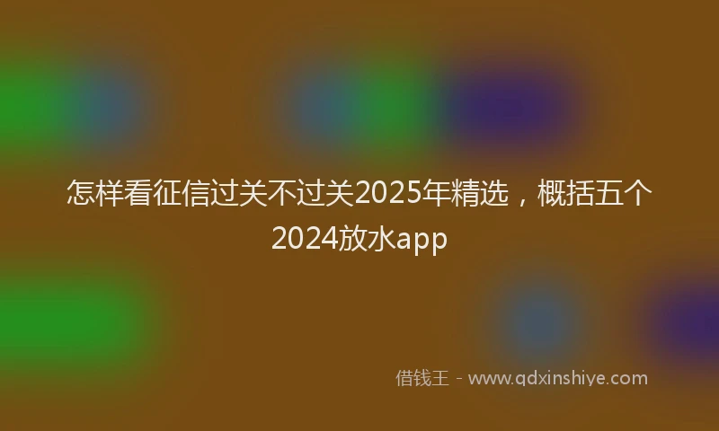 怎样看征信过关不过关2025年精选，概括五个2024放水app