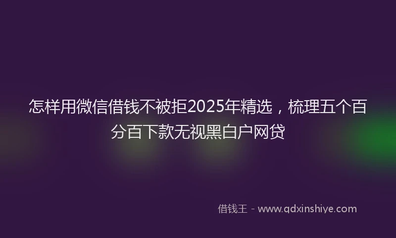 怎样用微信借钱不被拒2025年精选，梳理五个百分百下款无视黑白户网贷