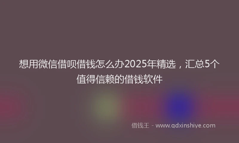 想用微信借呗借钱怎么办2025年精选，汇总5个值得信赖的借钱软件