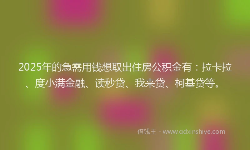 2025年的急需用钱想取出住房公积金有：拉卡拉、度小满金融、读秒贷、我来贷、柯基贷等。