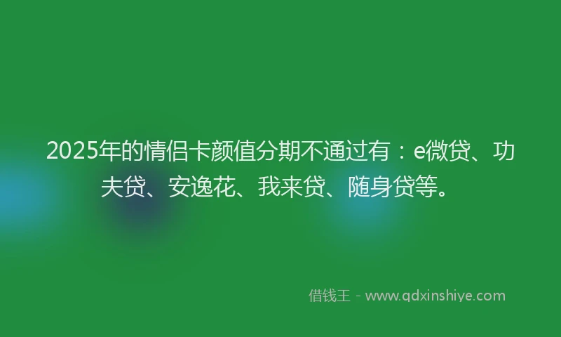 2025年的情侣卡颜值分期不通过有：e微贷、功夫贷、安逸花、我来贷、随身贷等。