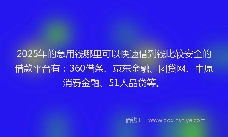 2025年的急用钱哪里可以快速借到钱比较安全的借款平台有：360借条、京东金融、团贷网、中原消费金融、51人品贷等。