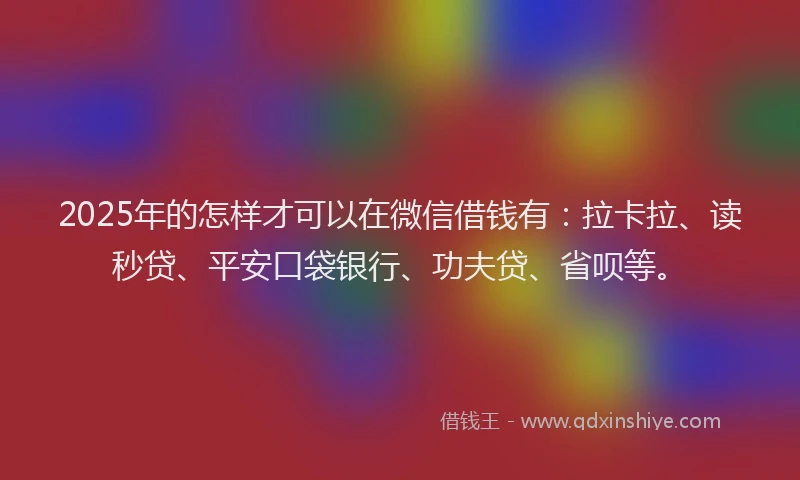 2025年的怎样才可以在微信借钱有：拉卡拉、读秒贷、平安口袋银行、功夫贷、省呗等。