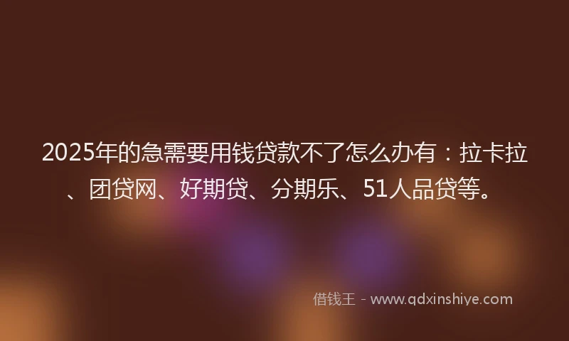 2025年的急需要用钱贷款不了怎么办有：拉卡拉、团贷网、好期贷、分期乐、51人品贷等。