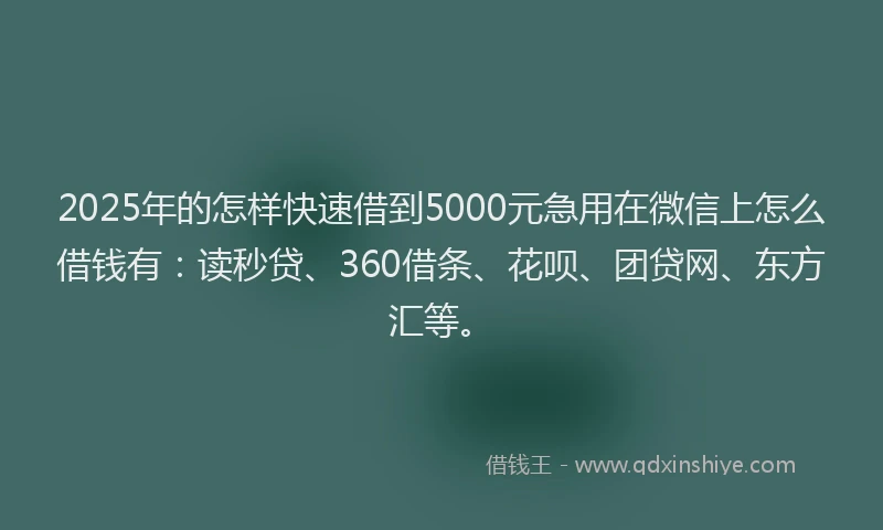 2025年的怎样快速借到5000元急用在微信上怎么借钱有：读秒贷、360借条、花呗、团贷网、东方汇等。