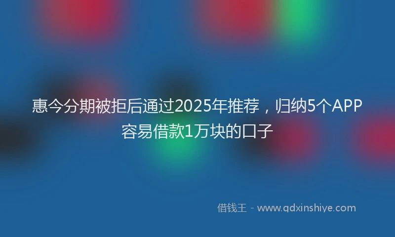 惠今分期被拒后通过2025年推荐，归纳5个APP容易借款1万块的口子