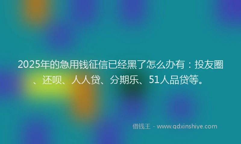 2025年的急用钱征信已经黑了怎么办有：投友圈、还呗、人人贷、分期乐、51人品贷等。