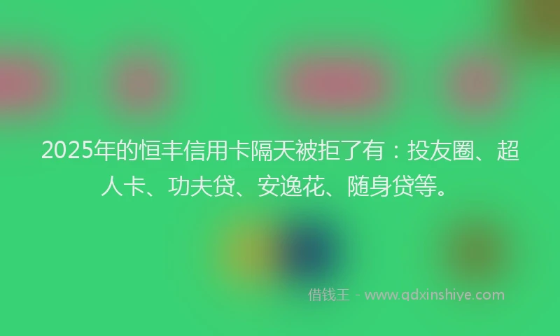 2025年的恒丰信用卡隔天被拒了有：投友圈、超人卡、功夫贷、安逸花、随身贷等。