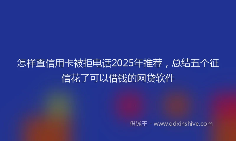 怎样查信用卡被拒电话2025年推荐，总结五个征信花了可以借钱的网贷软件