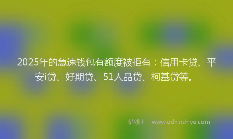 2025年的急速钱包有额度被拒有：信用卡贷、平安i贷、好期贷、51人品贷、柯基贷等。