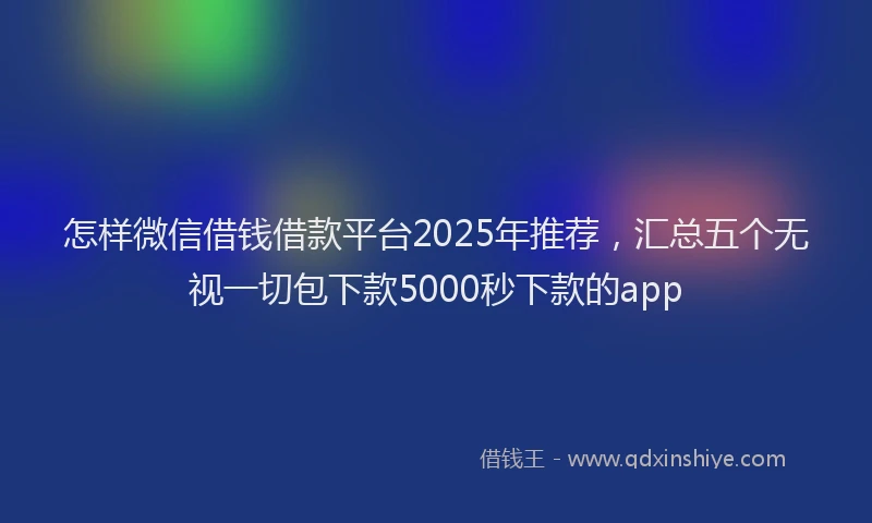 怎样微信借钱借款平台2025年推荐，汇总五个无视一切包下款5000秒下款的app