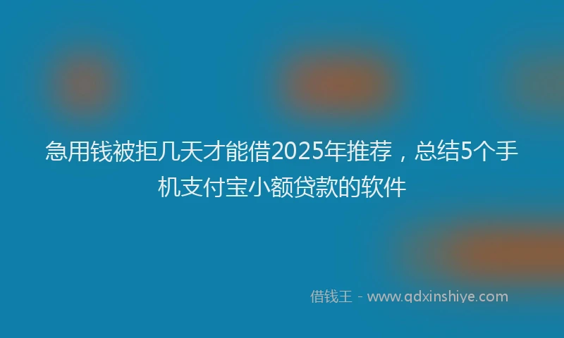 急用钱被拒几天才能借2025年推荐，总结5个手机支付宝小额贷款的软件