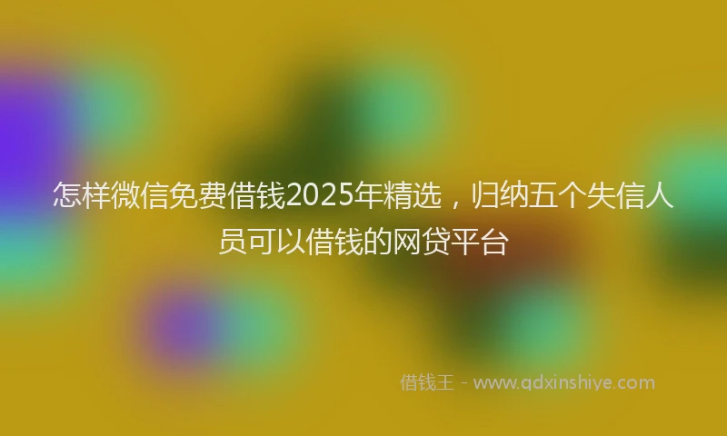 怎样微信免费借钱2025年精选，归纳五个失信人员可以借钱的网贷平台