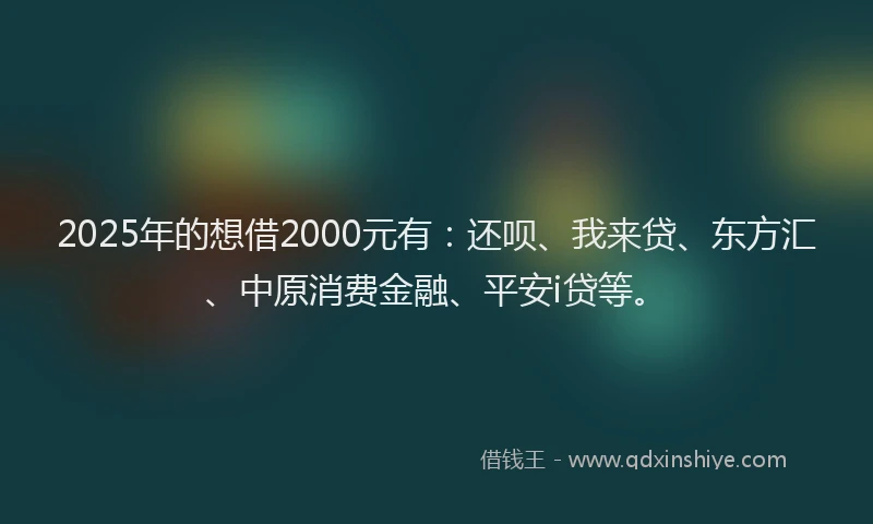 2025年的想借2000元有：还呗、我来贷、东方汇、中原消费金融、平安i贷等。