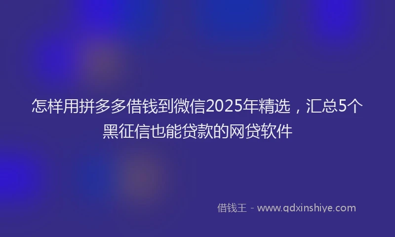怎样用拼多多借钱到微信2025年精选，汇总5个黑征信也能贷款的网贷软件