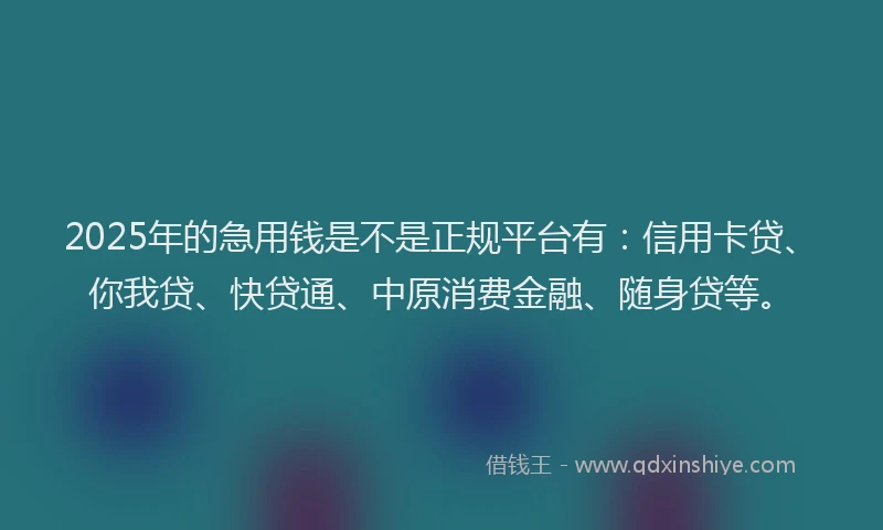 2025年的急用钱是不是正规平台有：信用卡贷、你我贷、快贷通、中原消费金融、随身贷等。
