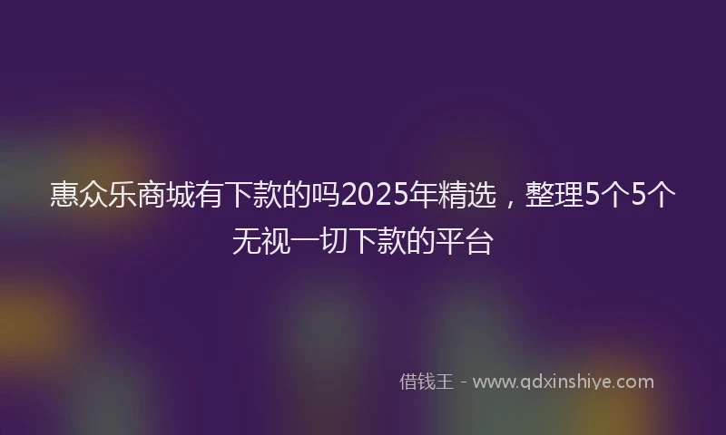 惠众乐商城有下款的吗2025年精选，整理5个5个无视一切下款的平台