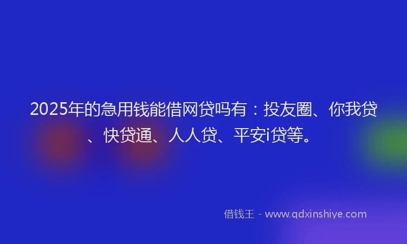 2025年的急用钱能借网贷吗有：投友圈、你我贷、快贷通、人人贷、平安i贷等。
