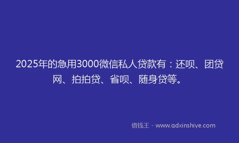 2025年的急用3000微信私人贷款有：还呗、团贷网、拍拍贷、省呗、随身贷等。