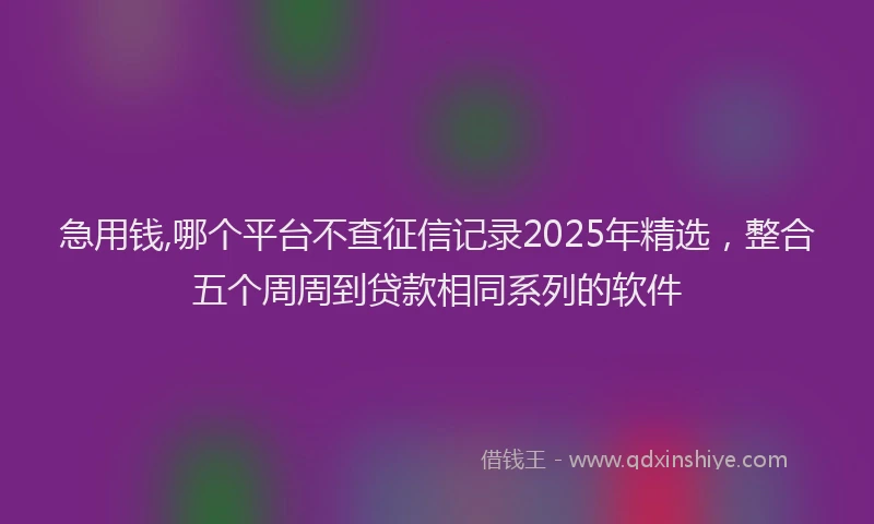 急用钱,哪个平台不查征信记录2025年精选，整合五个周周到贷款相同系列的软件