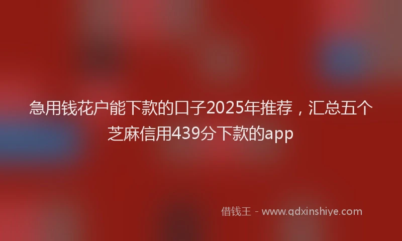 急用钱花户能下款的口子2025年推荐，汇总五个芝麻信用439分下款的app