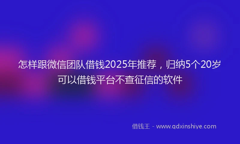 怎样跟微信团队借钱2025年推荐，归纳5个20岁可以借钱平台不查征信的软件