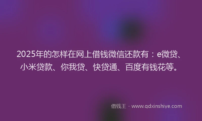 2025年的怎样在网上借钱微信还款有：e微贷、小米贷款、你我贷、快贷通、百度有钱花等。