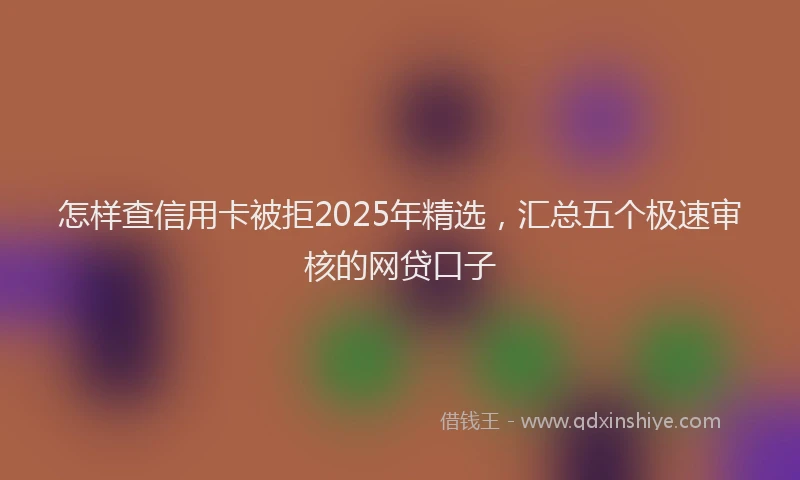 怎样查信用卡被拒2025年精选，汇总五个极速审核的网贷口子