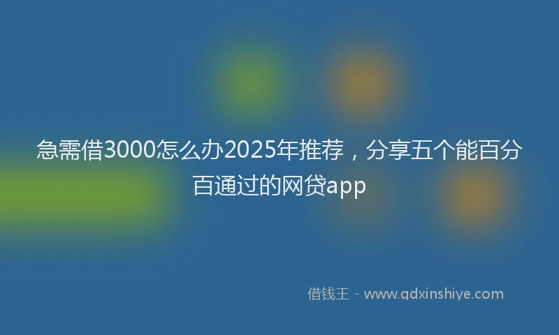 急需借3000怎么办2025年推荐，分享五个能百分百通过的网贷app
