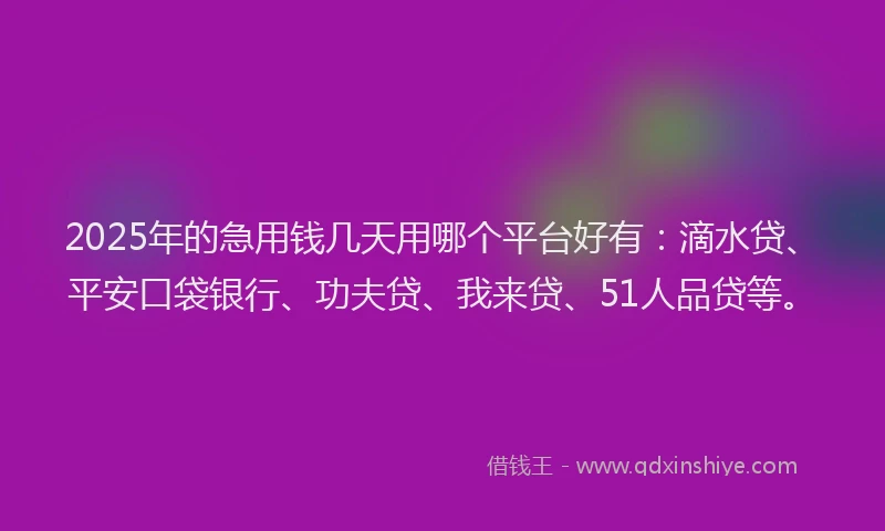 2025年的急用钱几天用哪个平台好有：滴水贷、平安口袋银行、功夫贷、我来贷、51人品贷等。