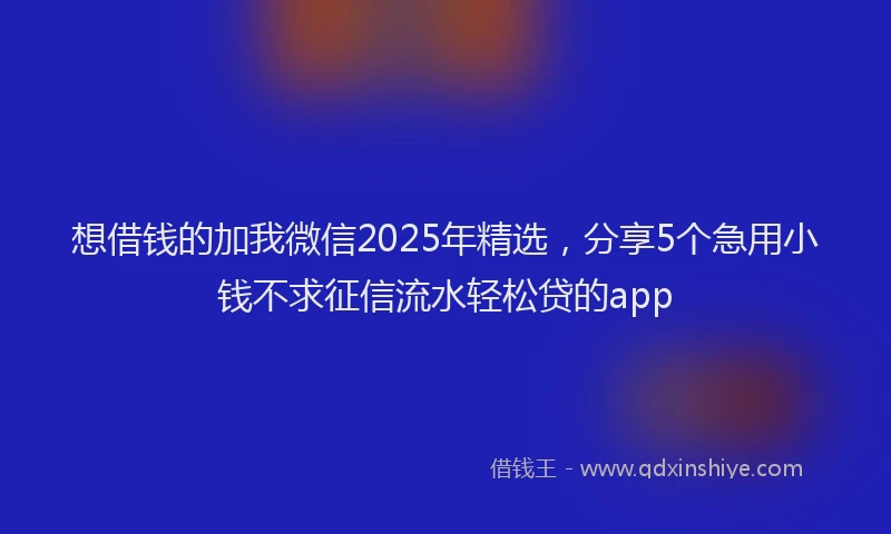 想借钱的加我微信2025年精选，分享5个急用小钱不求征信流水轻松贷的app