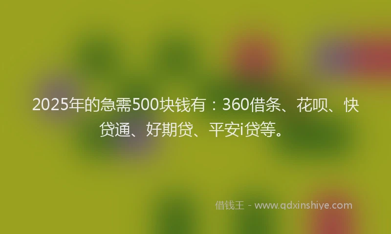 2025年的急需500块钱有：360借条、花呗、快贷通、好期贷、平安i贷等。