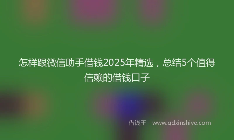 怎样跟微信助手借钱2025年精选，总结5个值得信赖的借钱口子