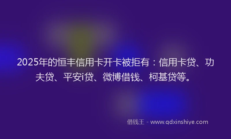 2025年的恒丰信用卡开卡被拒有：信用卡贷、功夫贷、平安i贷、微博借钱、柯基贷等。