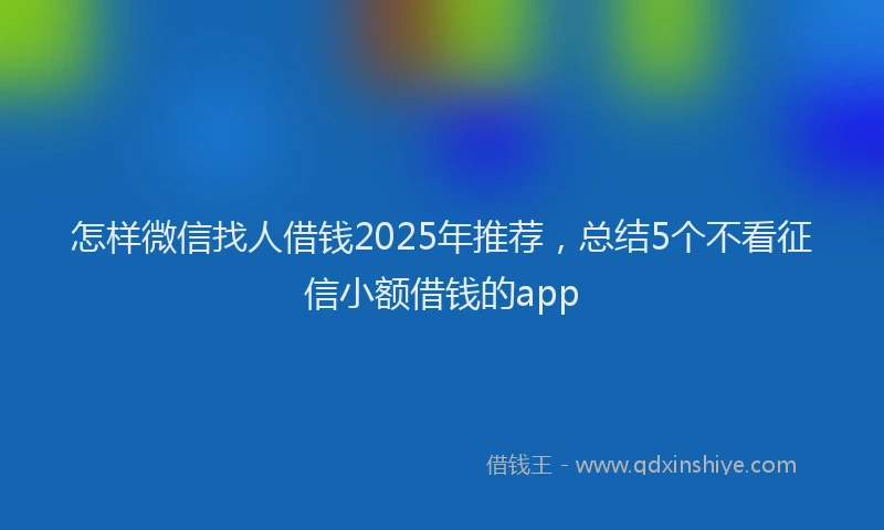 怎样微信找人借钱2025年推荐，总结5个不看征信小额借钱的app