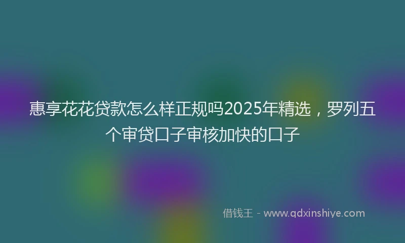 惠享花花贷款怎么样正规吗2025年精选，罗列五个审贷口子审核加快的口子