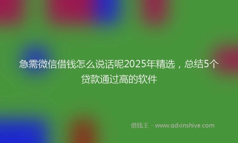急需微信借钱怎么说话呢2025年精选，总结5个贷款通过高的软件