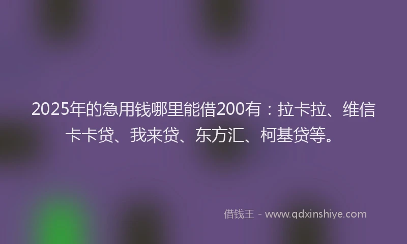 2025年的急用钱哪里能借200有：拉卡拉、维信卡卡贷、我来贷、东方汇、柯基贷等。