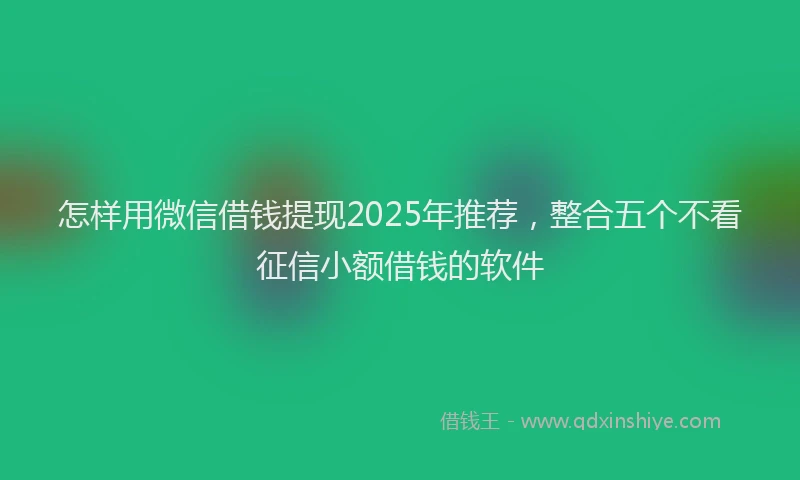 怎样用微信借钱提现2025年推荐，整合五个不看征信小额借钱的软件