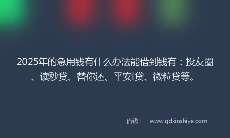 2025年的急用钱有什么办法能借到钱有：投友圈、读秒贷、替你还、平安i贷、微粒贷等。