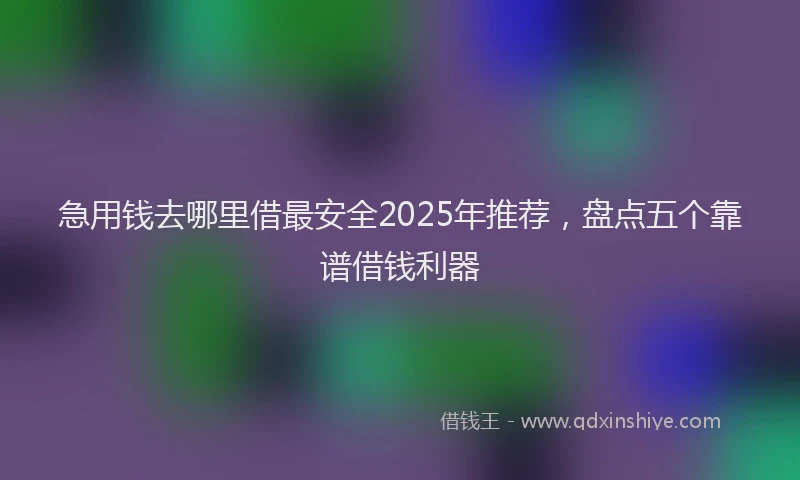 急用钱去哪里借最安全2025年推荐，盘点五个靠谱借钱利器