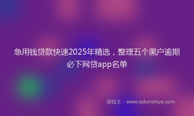 急用钱贷款快速2025年精选，整理五个黑户逾期必下网贷app名单