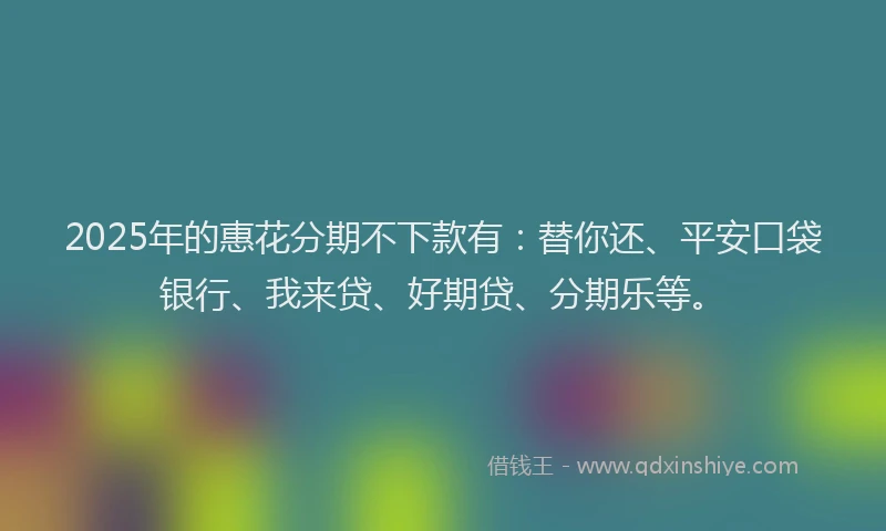 2025年的惠花分期不下款有：替你还、平安口袋银行、我来贷、好期贷、分期乐等。