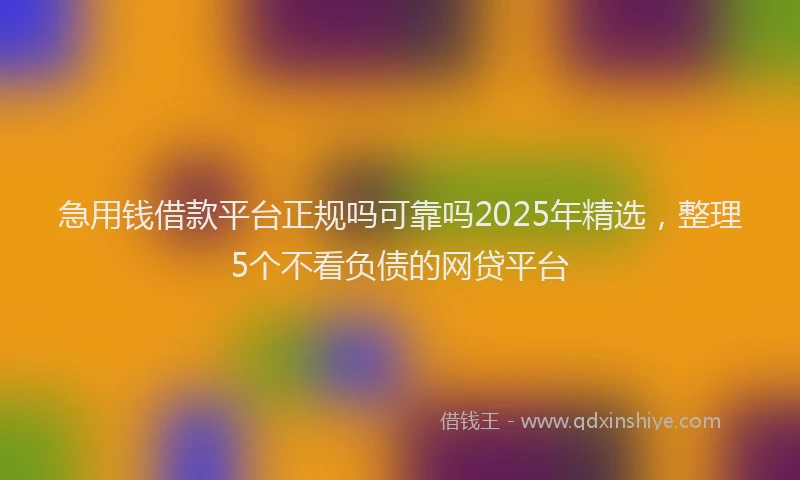 急用钱借款平台正规吗可靠吗2025年精选，整理5个不看负债的网贷平台